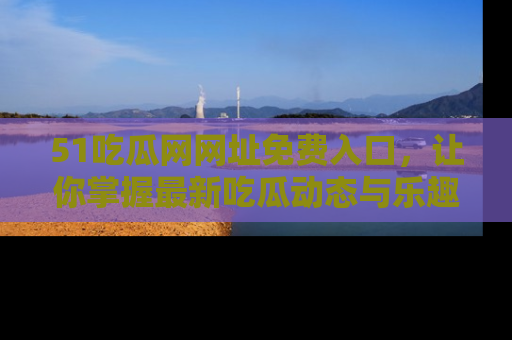 51吃瓜网网址免费入口,让你掌握最新吃瓜动态与乐趣!