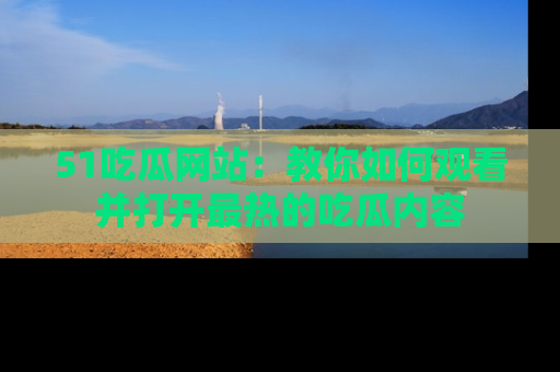 51吃瓜网站:教你如何观看并打开最热的吃瓜内容