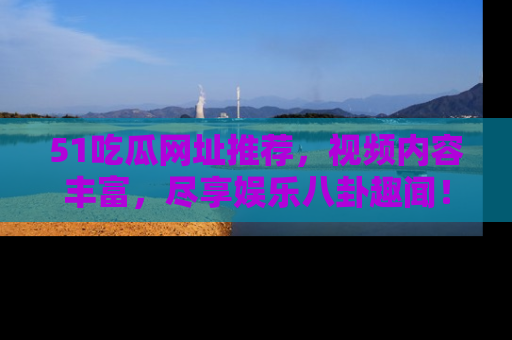 51吃瓜网址推荐,视频内容丰富,尽享娱乐八卦趣闻!