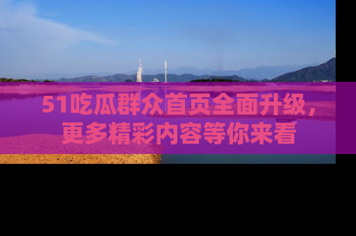 51吃瓜群众首页全面升级，更多精彩内容等你来看