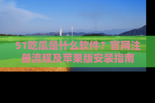 51吃瓜是什么软件?官网注册流程及苹果版安装指南