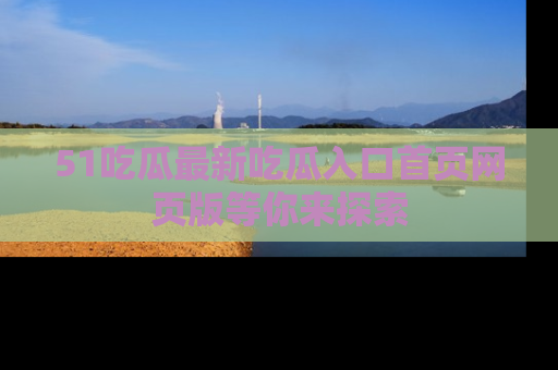 51吃瓜最新吃瓜入口首页网页版等你来探索