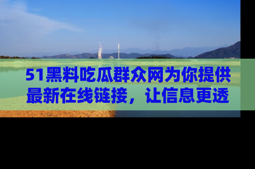 51黑料吃瓜群众网为你提供最新在线链接,让信息更透明