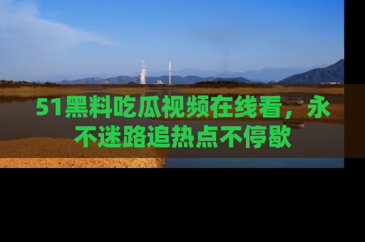 51黑料吃瓜视频在线看，永不迷路追热点不停歇