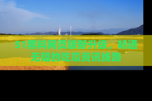 51黑料网页版新升级，畅通无阻的吃瓜资讯线路