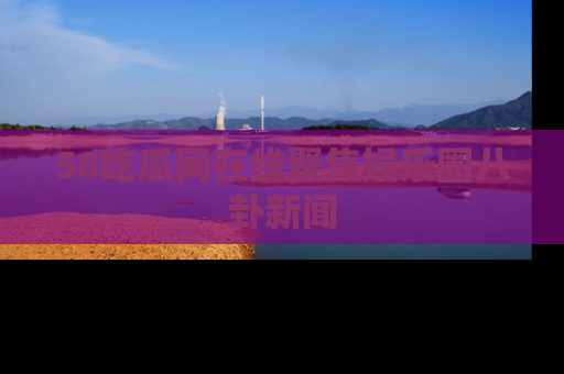 58吃瓜网在线聚焦娱乐圈八卦新闻