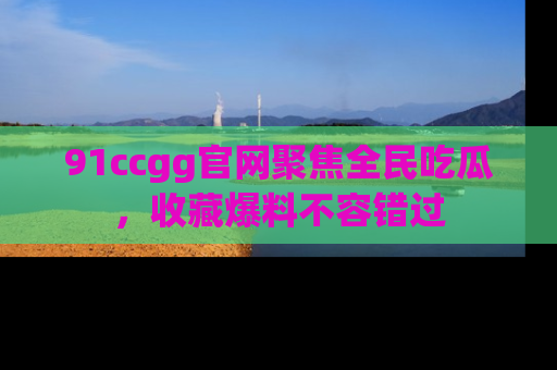 91ccgg官网聚焦全民吃瓜，收藏爆料不容错过