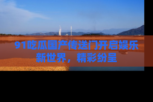 91吃瓜国产传送门开启娱乐新世界,精彩纷呈