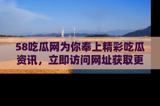 58吃瓜网为你奉上精彩吃瓜资讯，立即访问网址获取更多内容！
