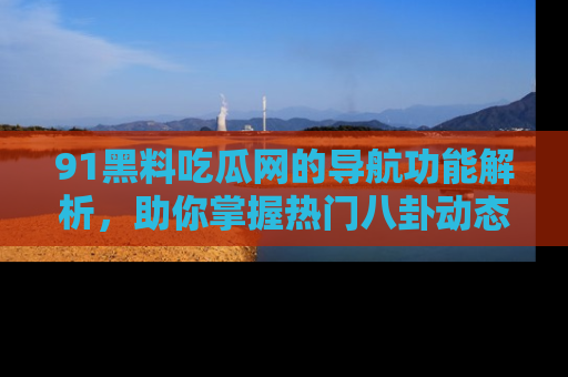 91黑料吃瓜网的导航功能解析,助你掌握热门八卦动态