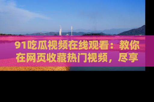 91吃瓜视频在线观看:教你在网页收藏热门视频,尽享吃瓜乐趣!
