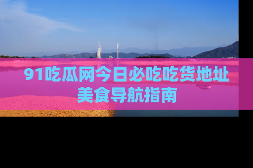 91吃瓜网今日必吃吃货地址美食导航指南