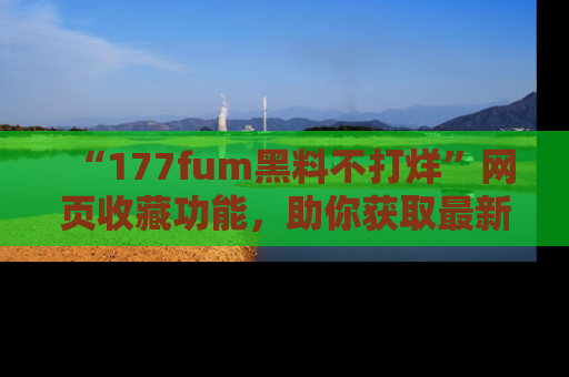 “177fum黑料不打烊”网页收藏功能,助你获取最新黑料动态