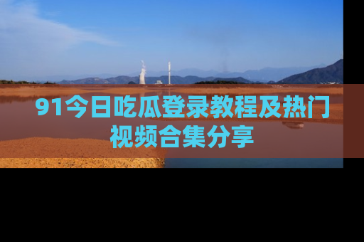 91今日吃瓜登录教程及热门视频合集分享