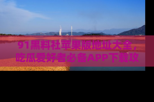 91黑料社苹果版地址大全,吃瓜爱好者必备APP下载攻略
