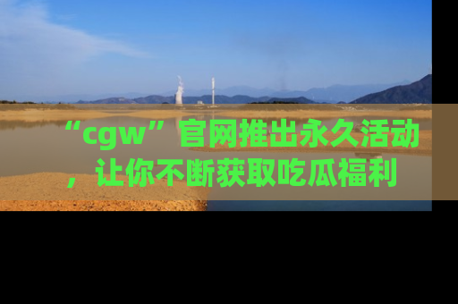 “cgw”官网推出永久活动,让你不断获取吃瓜福利