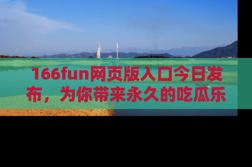 166fun网页版入口今日发布,为你带来永久的吃瓜乐趣与惊喜!