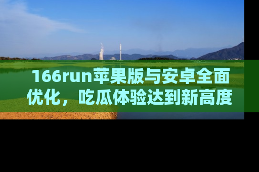 166run苹果版与安卓全面优化,吃瓜体验达到新高度!
