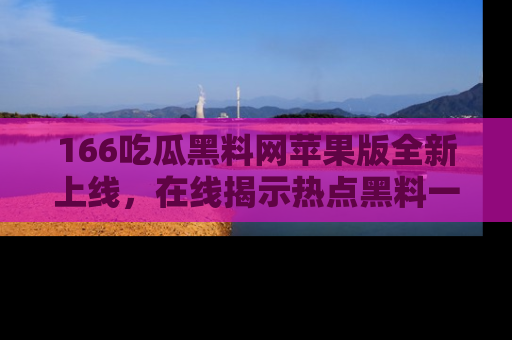 166吃瓜黑料网苹果版全新上线,在线揭示热点黑料一手掌握!