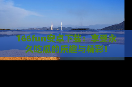166fun安卓下载:享受永久吃瓜的乐趣与精彩!