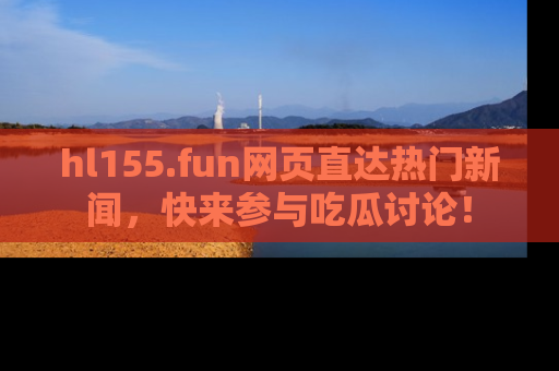 hl155.fun网页直达热门新闻,快来参与吃瓜讨论!