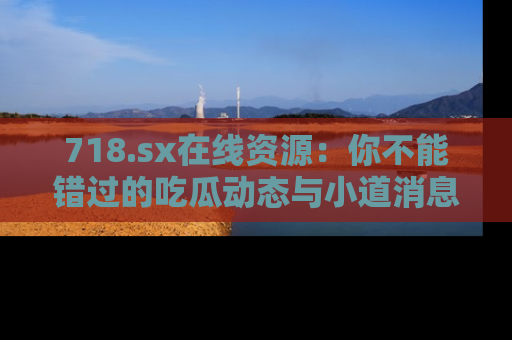 718.sx在线资源:你不能错过的吃瓜动态与小道消息