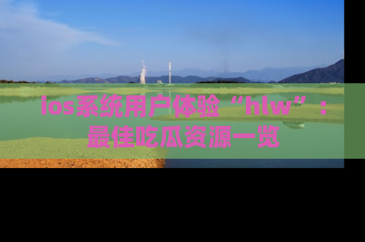 ios系统用户体验“hlw”:最佳吃瓜资源一览