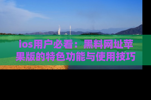 ios用户必看:黑料网址苹果版的特色功能与使用技巧详解