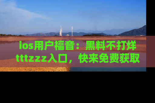 ios用户福音:黑料不打烊tttzzz入口,快来免费获取最新娱乐黑料!