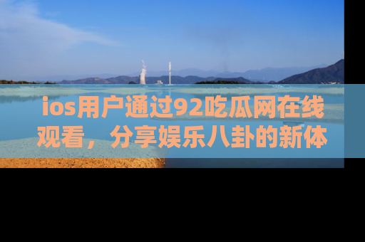 ios用户通过92吃瓜网在线观看,分享娱乐八卦的新体验!