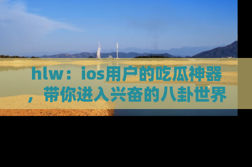 hlw:ios用户的吃瓜神器,带你进入兴奋的八卦世界!