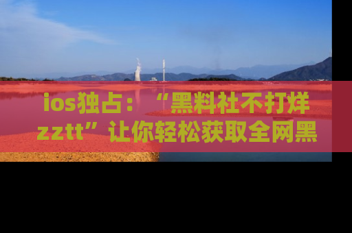ios独占:“黑料社不打烊zztt”让你轻松获取全网黑料信息,不容错过!