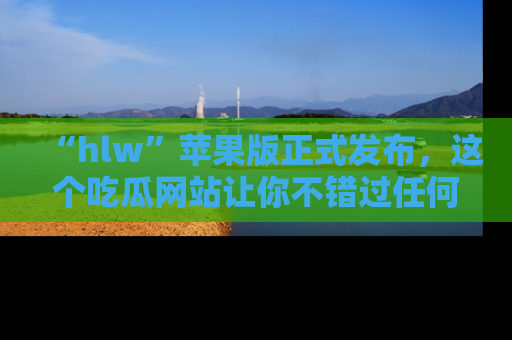 “hlw”苹果版正式发布,这个吃瓜网站让你不错过任何热议话题!