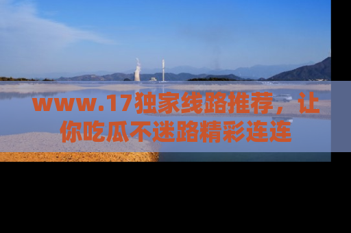 www.17独家线路推荐,让你吃瓜不迷路精彩连连