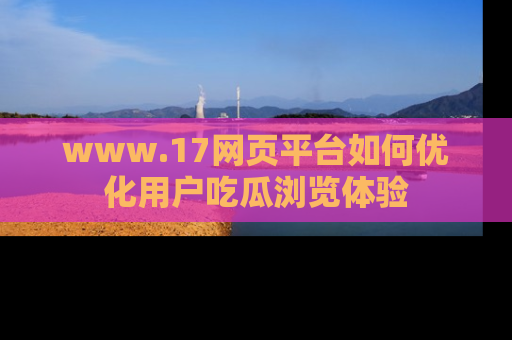 www.17网页平台如何优化用户吃瓜浏览体验