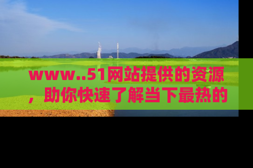 www..51网站提供的资源,助你快速了解当下最热的娱乐八卦