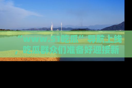 “www.51吃瓜”导航上线,吃瓜群众们准备好迎接新一波奇葩事件吗?
