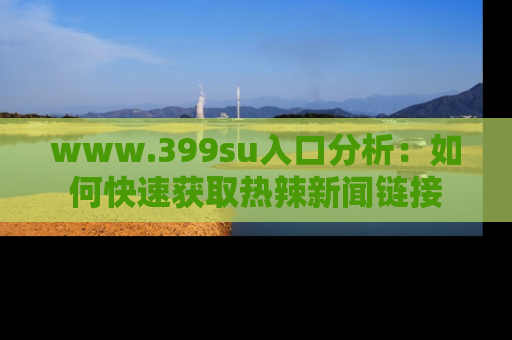 www.399su入口分析：如何快速获取热辣新闻链接