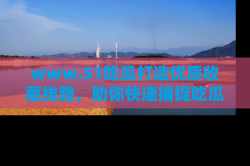 www.51吃瓜打造优质收藏线路，助你快速捕捉吃瓜热点