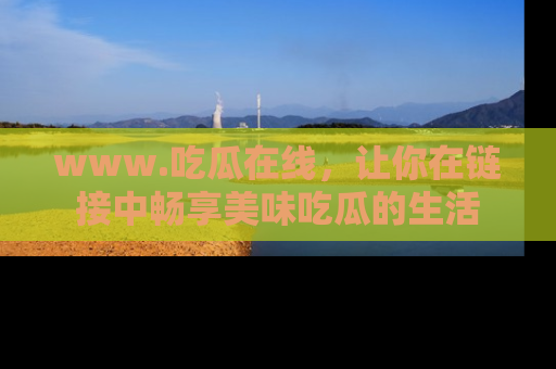 www.吃瓜在线，让你在链接中畅享美味吃瓜的生活