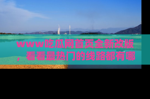 www吃瓜网首页全新改版，看看最热门的线路都有哪些！