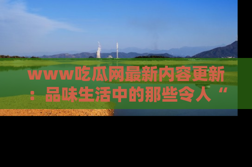 www吃瓜网最新内容更新：品味生活中的那些令人“吃瓜”的故事