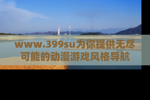 www.399su为你提供无尽可能的动漫游戏风格导航