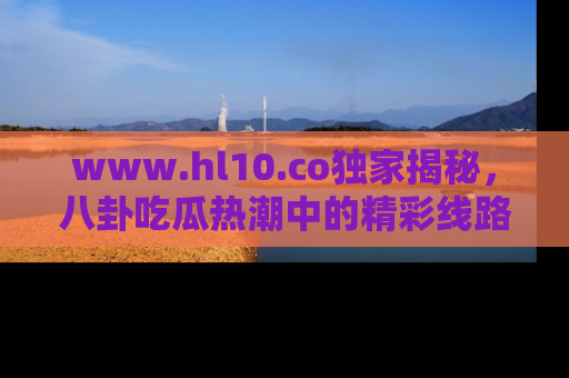 www.hl10.co独家揭秘，八卦吃瓜热潮中的精彩线路推荐