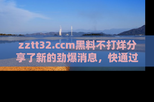 zztt32.ccm黑料不打烊分享了新的劲爆消息，快通过链接来围观吧！