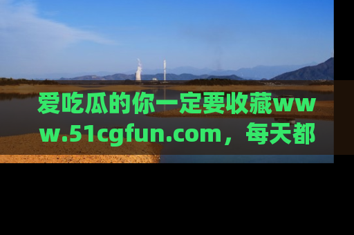 爱吃瓜的你一定要收藏www.51cgfun.com，每天都能发布精彩点评！