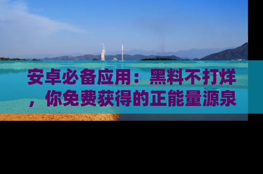 安卓必备应用：黑料不打烊，你免费获得的正能量源泉！