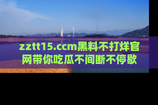 zztt15.ccm黑料不打烊官网带你吃瓜不间断不停歇