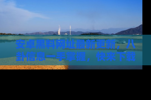 安卓黑料网址最新更新，八卦信息一手掌握，快来下载