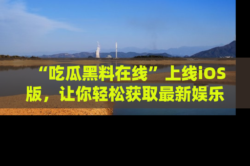 “吃瓜黑料在线”上线iOS版,让你轻松获取最新娱乐新闻